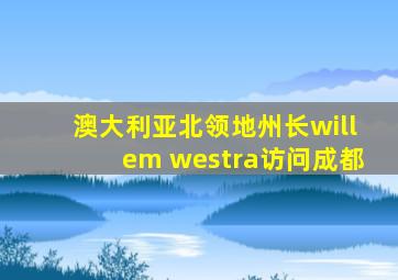 澳大利亚北领地州长willem westra访问成都